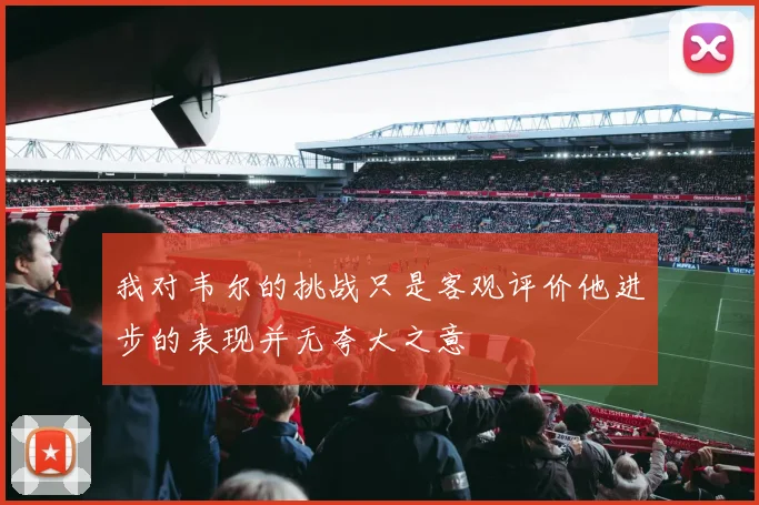 我对韦尔的挑战只是客观评价他进步的表现并无夸大之意