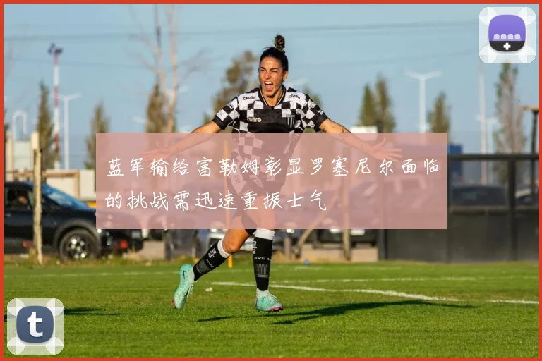 蓝军输给富勒姆彰显罗塞尼尔面临的挑战需迅速重振士气