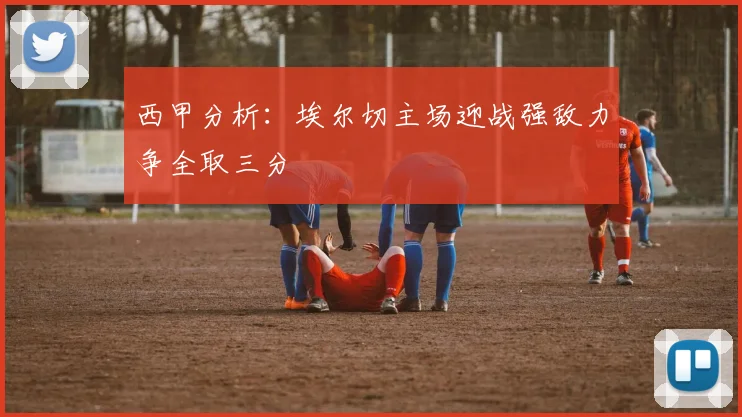 西甲分析：埃尔切主场迎战强敌力争全取三分