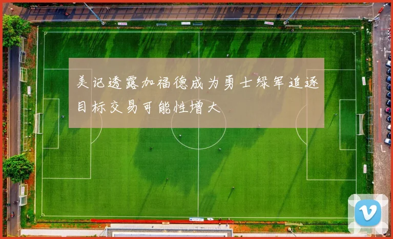 美记透露加福德成为勇士绿军追逐目标交易可能性增大