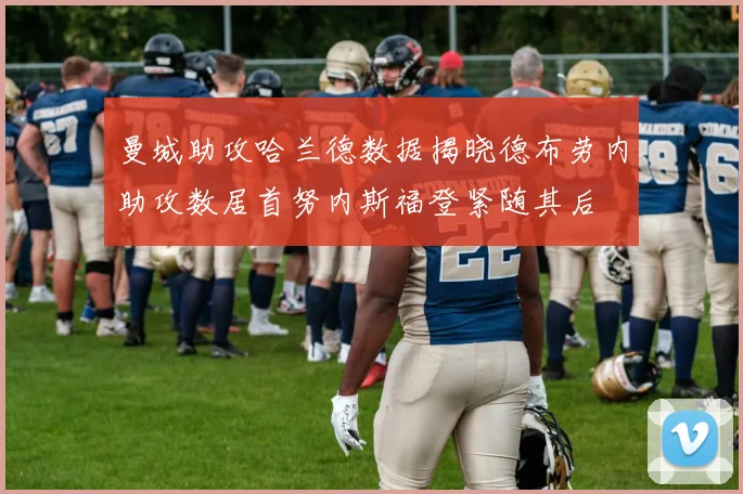 曼城助攻哈兰德数据揭晓德布劳内助攻数居首努内斯福登紧随其后