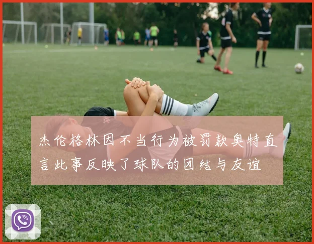 杰伦格林因不当行为被罚款奥特直言此事反映了球队的团结与友谊