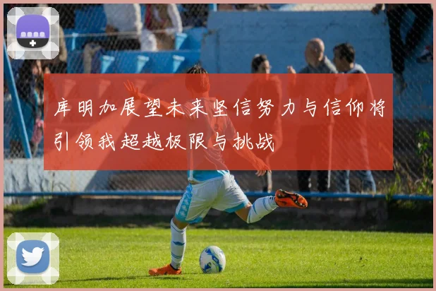 库明加展望未来坚信努力与信仰将引领我超越极限与挑战