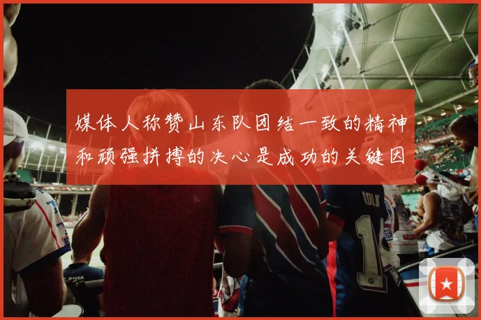 媒体人称赞山东队团结一致的精神和顽强拼搏的决心是成功的关键因素