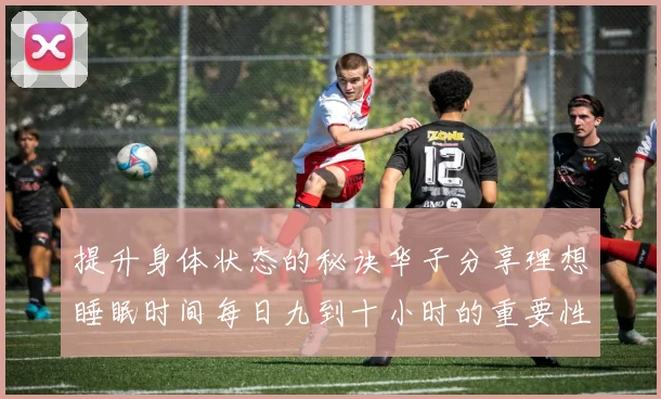 提升身体状态的秘诀华子分享理想睡眠时间每日九到十小时的重要性