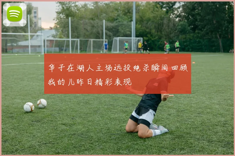华子在湖人主场远投绝杀瞬间回顾我的儿昨日精彩表现