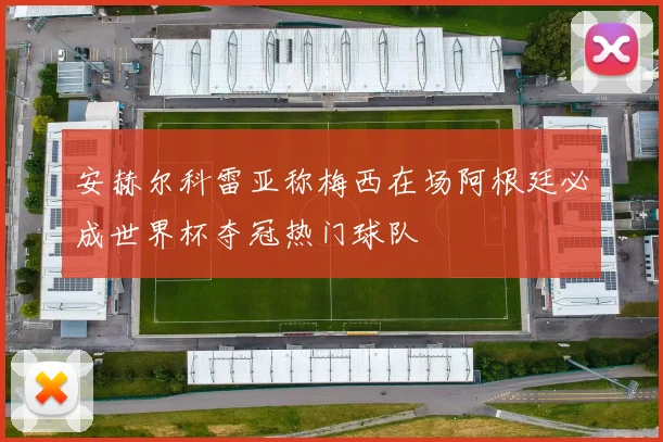 安赫尔科雷亚称梅西在场阿根廷必成世界杯夺冠热门球队