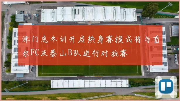 津门虎冬训开启热身赛模式将与首尔FC及泰山B队进行对抗赛