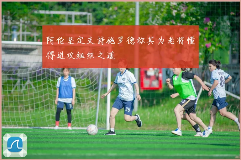 阿伦坚定支持施罗德称其为老将懂得进攻组织之道