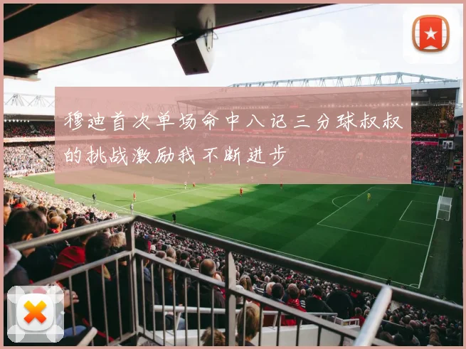 穆迪首次单场命中八记三分球叔叔的挑战激励我不断进步