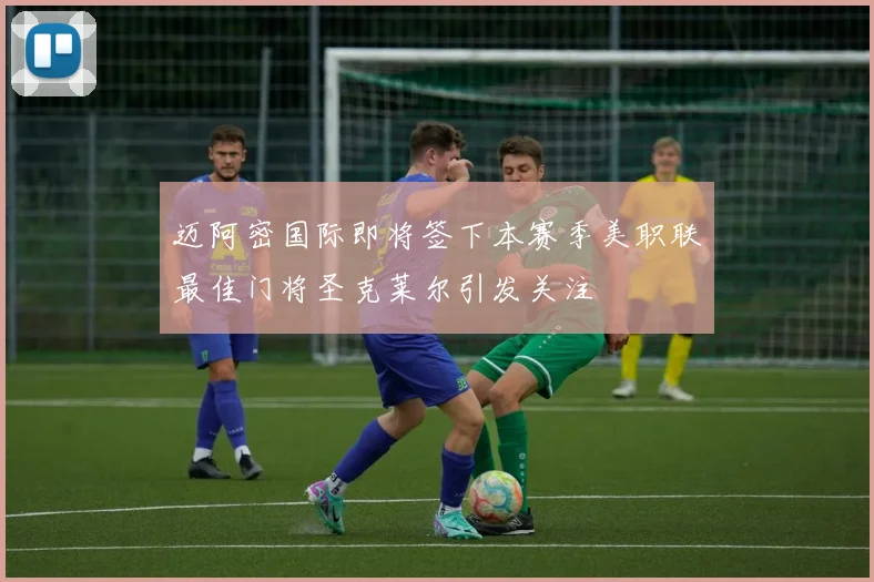 迈阿密国际即将签下本赛季美职联最佳门将圣克莱尔引发关注