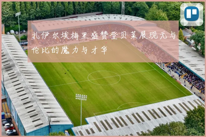 扎伊尔埃梅里盛赞登贝莱展现无与伦比的魔力与才华
