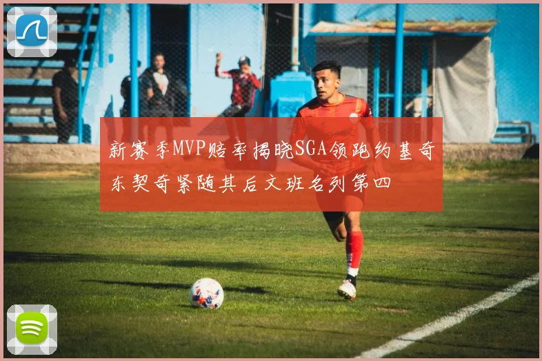 新赛季MVP赔率揭晓SGA领跑约基奇东契奇紧随其后文班名列第四