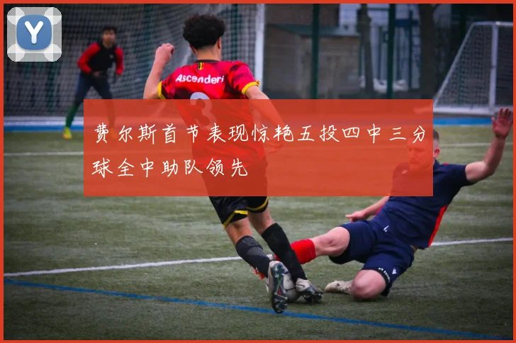 费尔斯首节表现惊艳五投四中三分球全中助队领先