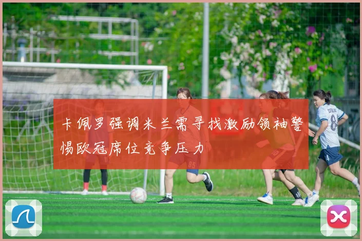 卡佩罗强调米兰需寻找激励领袖警惕欧冠席位竞争压力