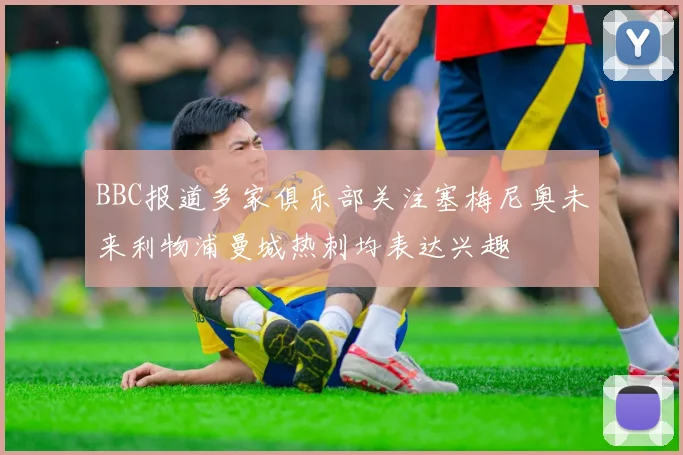 BBC报道多家俱乐部关注塞梅尼奥未来利物浦曼城热刺均表达兴趣