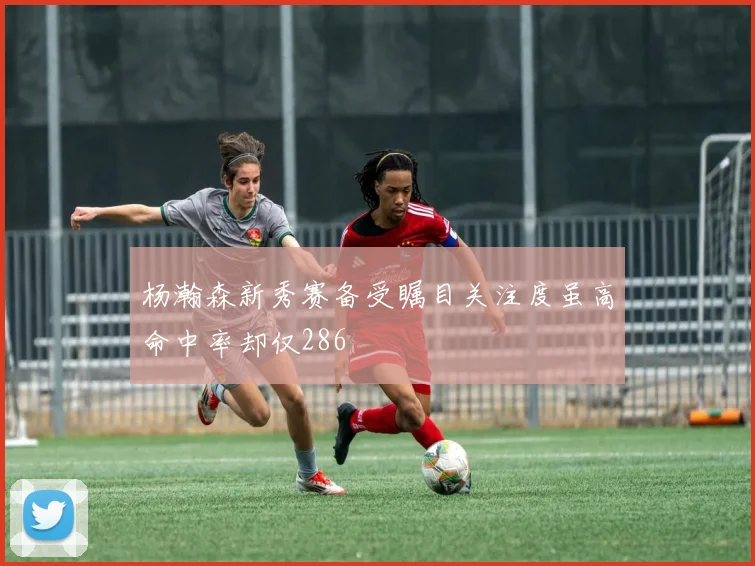 杨瀚森新秀赛备受瞩目关注度虽高命中率却仅286