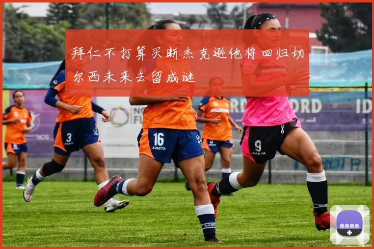 拜仁不打算买断杰克逊他将回归切尔西未来去留成谜