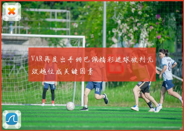 VAR再度出手姆巴佩精彩进球被判无效越位成关键因素