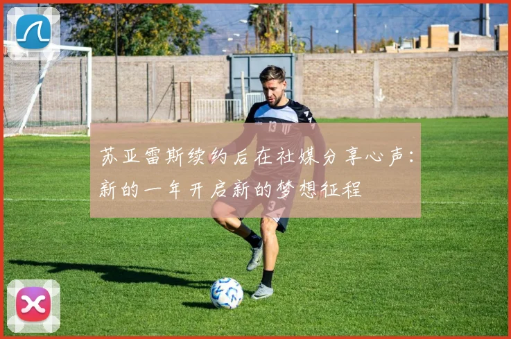 苏亚雷斯续约后在社媒分享心声：新的一年开启新的梦想征程