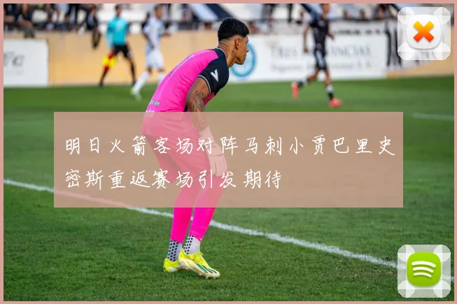 明日火箭客场对阵马刺小贾巴里史密斯重返赛场引发期待