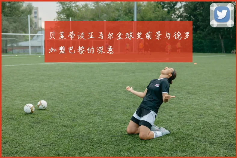 贝莱蒂谈亚马尔金球奖前景与德罗加盟巴黎的深意