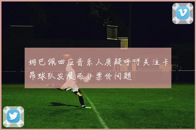 姆巴佩回应音乐人质疑呼吁关注卡昂球队发展而非票价问题