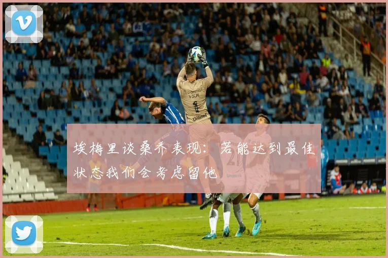 埃梅里谈桑乔表现：若能达到最佳状态我们会考虑留他