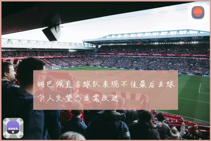 姆巴佩直言球队表现不佳最后丢球令人失望态度需改进