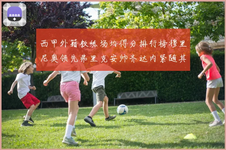 西甲外籍教练场均得分排行榜穆里尼奥领先弗里克安帅齐达内紧随其后