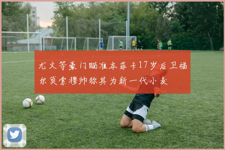尤文等豪门瞄准本菲卡17岁后卫福尔莫索穆帅称其为新一代小麦