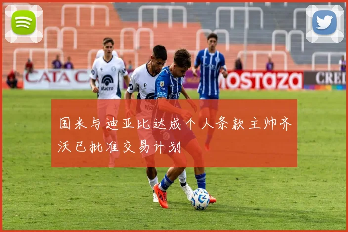 国米与迪亚比达成个人条款主帅齐沃已批准交易计划