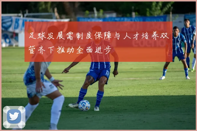 足球发展需制度保障与人才培养双管齐下推动全面进步