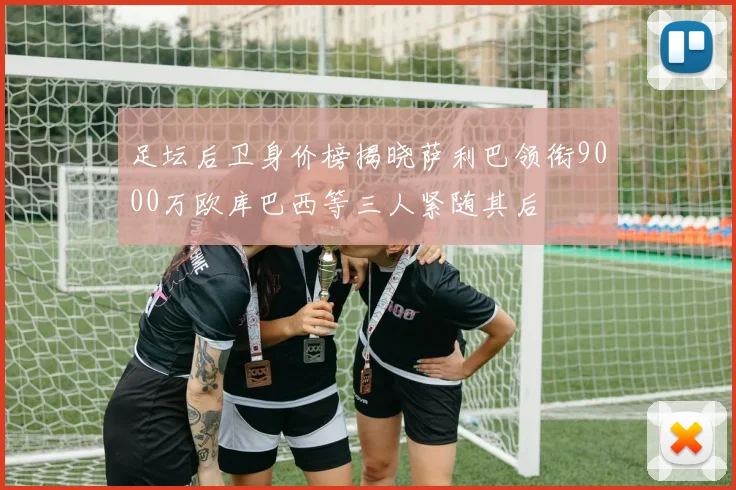 足坛后卫身价榜揭晓萨利巴领衔9000万欧库巴西等三人紧随其后