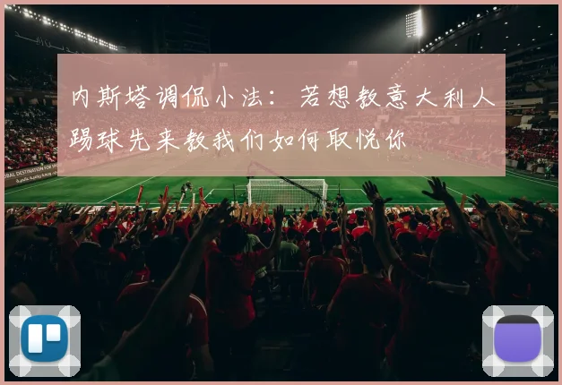 内斯塔调侃小法：若想教意大利人踢球先来教我们如何取悦你