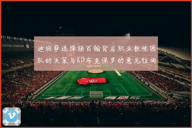 迪班萨选择杨百翰背后职业教练团队的决策与KD布克保罗的意见征询