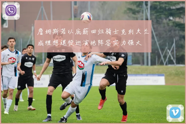 詹姆斯若以底薪回归骑士克利夫兰成理想退役巡演地阵容实力强大