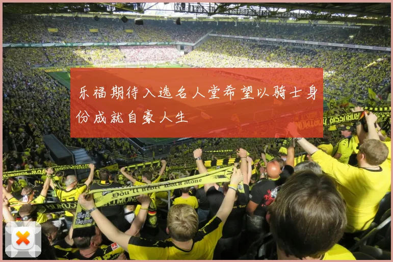 乐福期待入选名人堂希望以骑士身份成就自豪人生