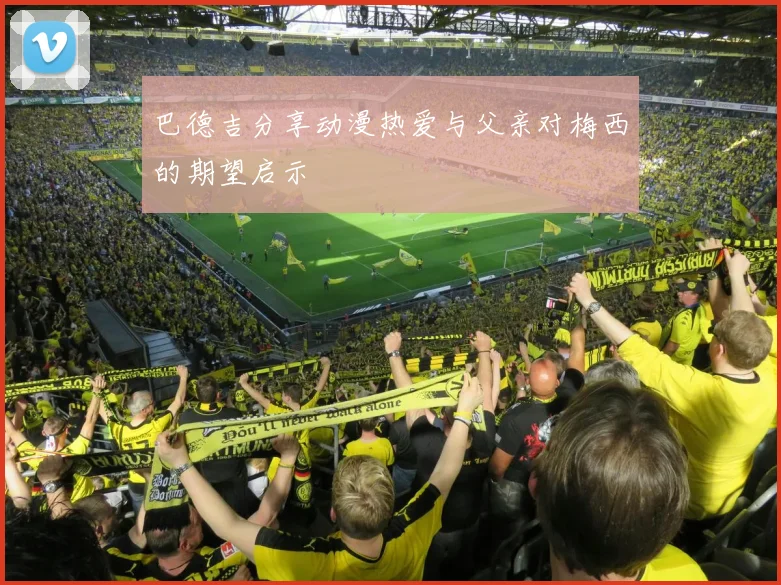 巴德吉分享动漫热爱与父亲对梅西的期望启示