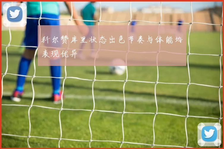 科尔赞库里状态出色节奏与体能均表现优异