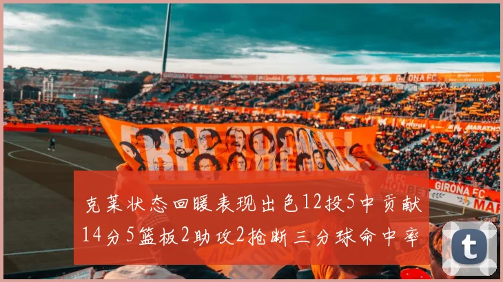 克莱状态回暖表现出色12投5中贡献14分5篮板2助攻2抢断三分球命中率高达57