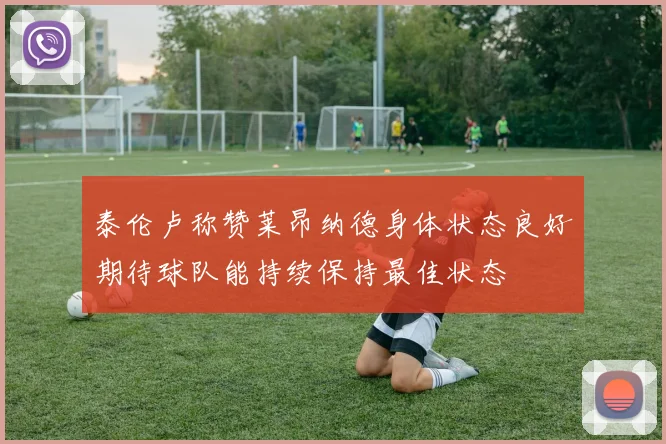 泰伦卢称赞莱昂纳德身体状态良好期待球队能持续保持最佳状态