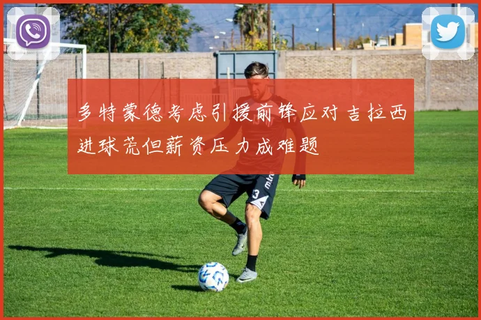 多特蒙德考虑引援前锋应对吉拉西进球荒但薪资压力成难题