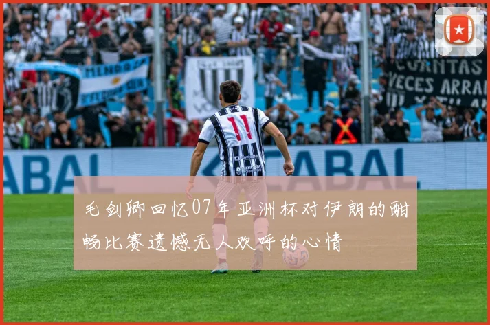 毛剑卿回忆07年亚洲杯对伊朗的酣畅比赛遗憾无人欢呼的心情