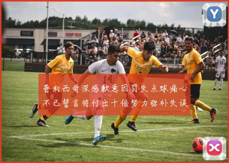 普利西奇深感歉意因罚失点球痛心不已誓言将付出十倍努力弥补失误