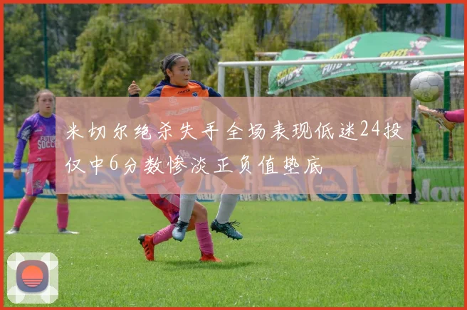 米切尔绝杀失手全场表现低迷24投仅中6分数惨淡正负值垫底