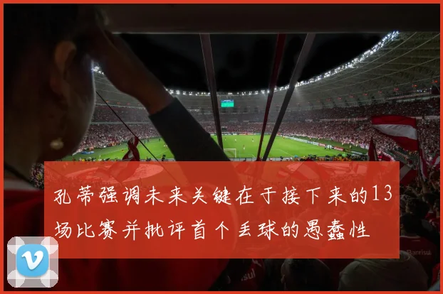 孔蒂强调未来关键在于接下来的13场比赛并批评首个丢球的愚蠢性