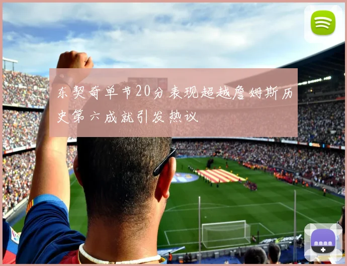 东契奇单节20分表现超越詹姆斯历史第六成就引发热议