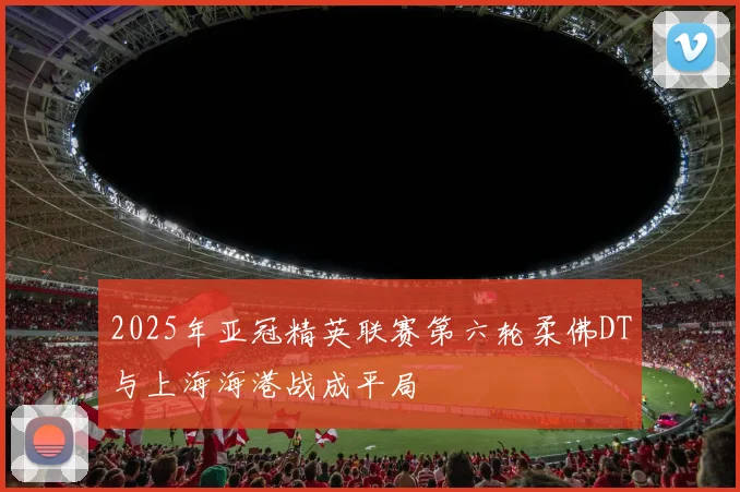 2025年亚冠精英联赛第六轮柔佛DT与上海海港战成平局