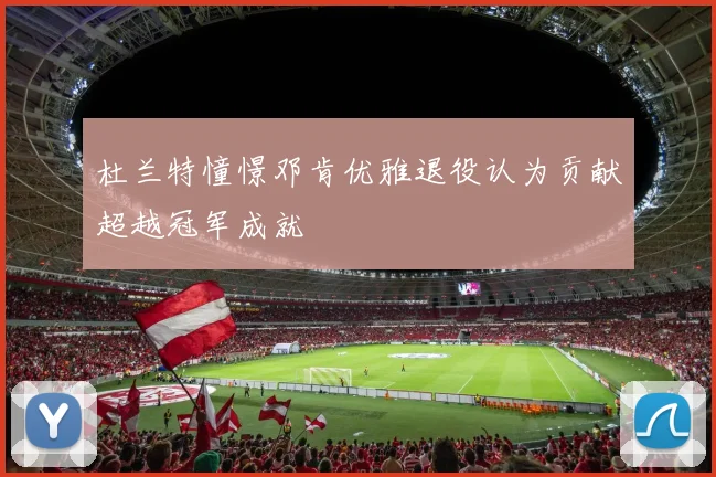 杜兰特憧憬邓肯优雅退役认为贡献超越冠军成就